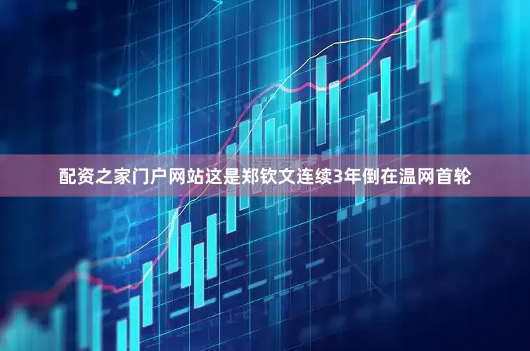 配资之家门户网站这是郑钦文连续3年倒在温网首轮