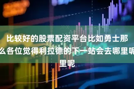 比较好的股票配资平台比如勇士那么各位觉得利拉德的下一站会去哪里呢