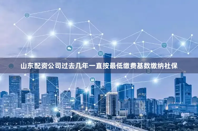 山东配资公司过去几年一直按最低缴费基数缴纳社保