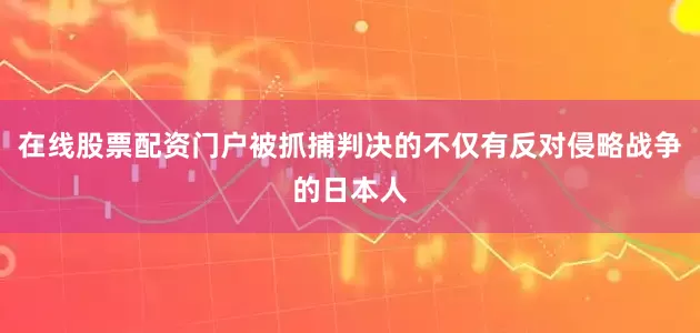 在线股票配资门户被抓捕判决的不仅有反对侵略战争的日本人