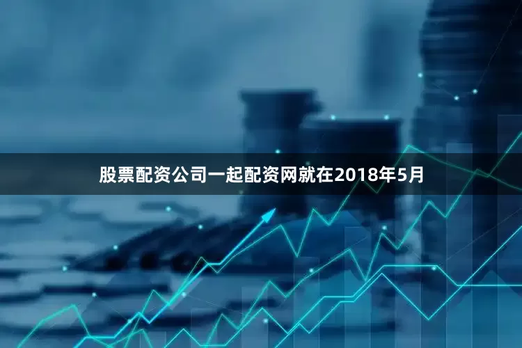 股票配资公司一起配资网　　就在2018年5月