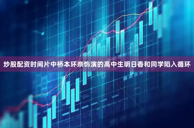炒股配资时间片中桥本环奈饰演的高中生明日香和同学陷入循环