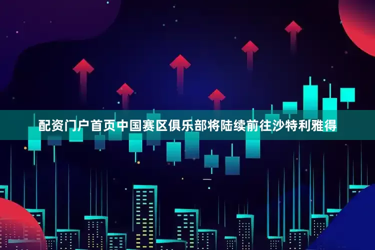 配资门户首页中国赛区俱乐部将陆续前往沙特利雅得