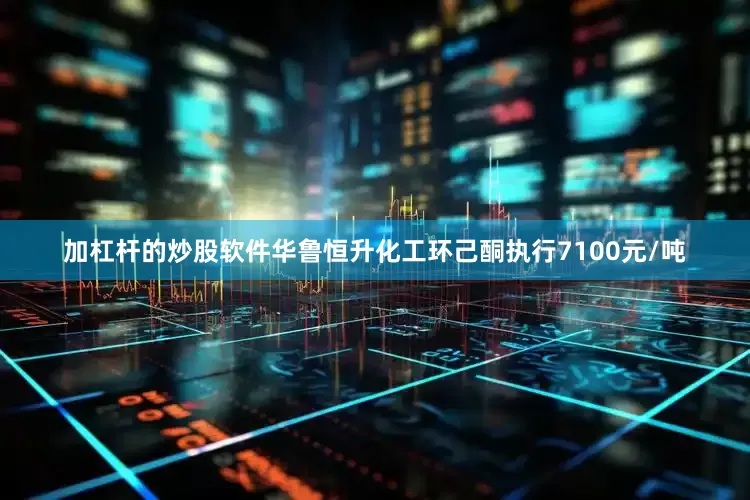 加杠杆的炒股软件华鲁恒升化工环己酮执行7100元/吨