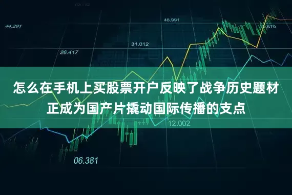 怎么在手机上买股票开户反映了战争历史题材正成为国产片撬动国际传播的支点