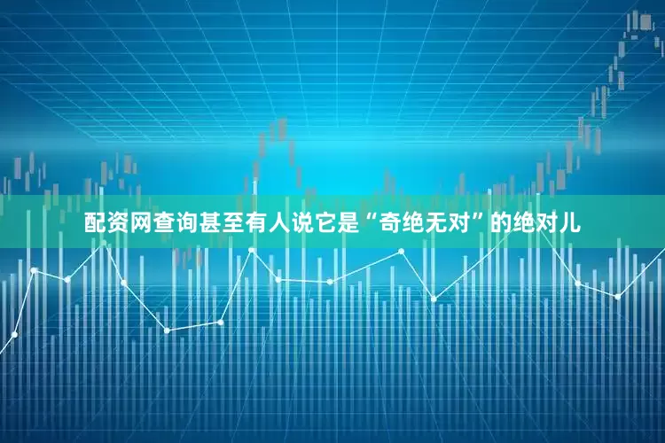 配资网查询甚至有人说它是“奇绝无对”的绝对儿
