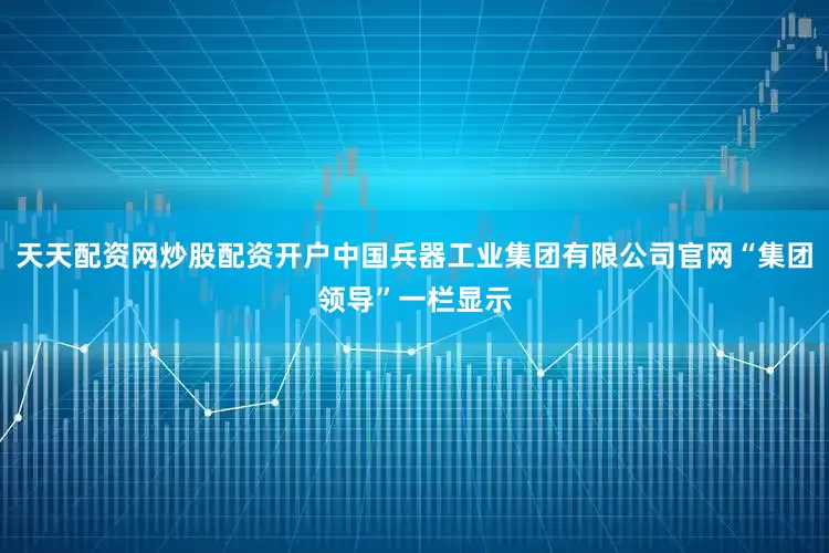 天天配资网炒股配资开户中国兵器工业集团有限公司官网“集团领导”一栏显示