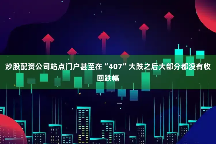 炒股配资公司站点门户甚至在“407”大跌之后大部分都没有收回跌幅