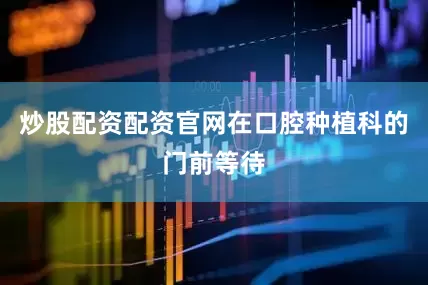 炒股配资配资官网在口腔种植科的门前等待