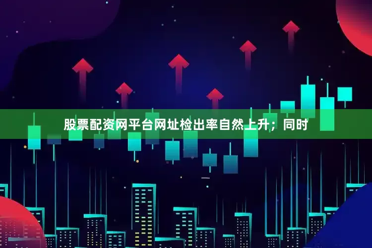 股票配资网平台网址检出率自然上升；同时