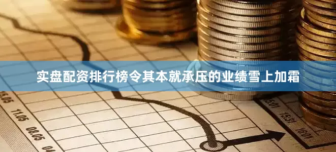 实盘配资排行榜令其本就承压的业绩雪上加霜