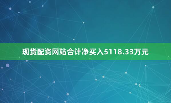 现货配资网站合计净买入5118.33万元