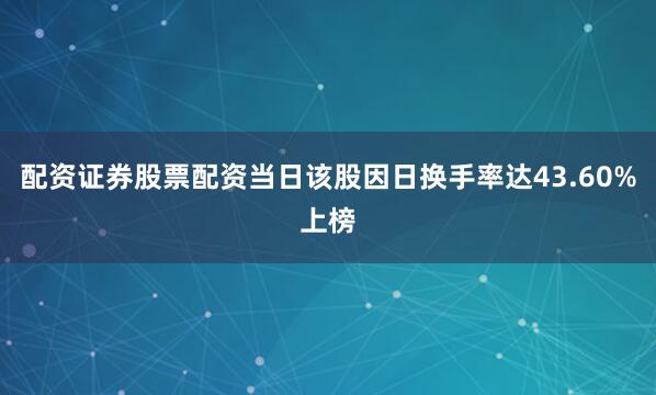 配资证券股票配资当日该股因日换手率达43.60%上榜