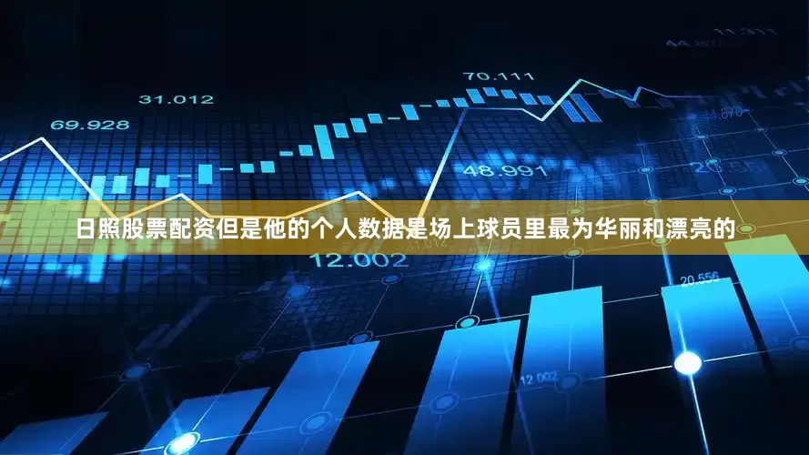 日照股票配资但是他的个人数据是场上球员里最为华丽和漂亮的