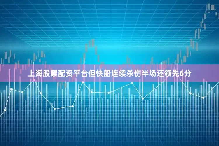 上海股票配资平台但快船连续杀伤半场还领先6分