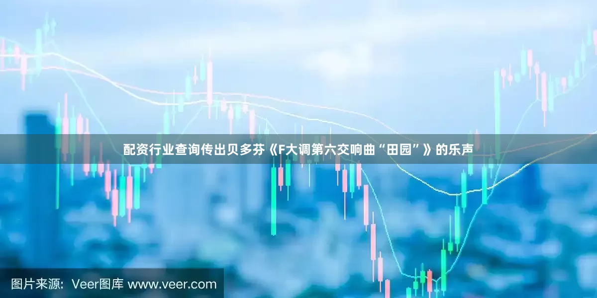 配资行业查询传出贝多芬《F大调第六交响曲“田园”》的乐声