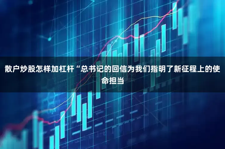 散户炒股怎样加杠杆“总书记的回信为我们指明了新征程上的使命担当