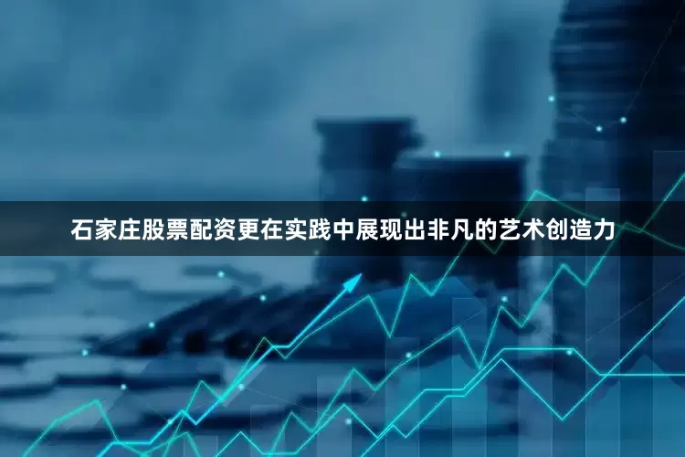 石家庄股票配资更在实践中展现出非凡的艺术创造力