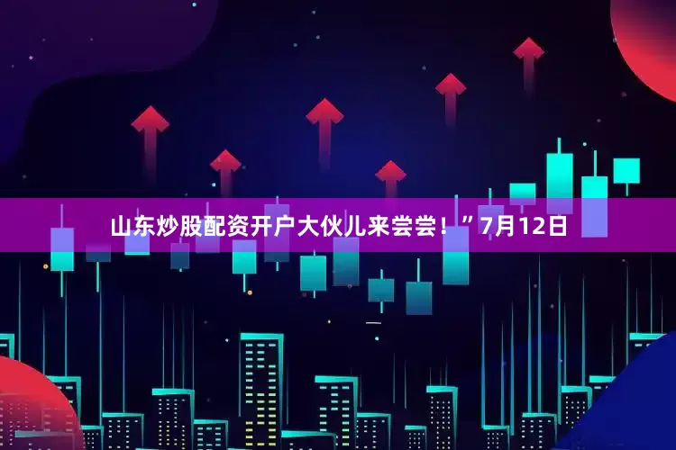 山东炒股配资开户大伙儿来尝尝！”7月12日