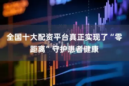 全国十大配资平台真正实现了“零距离”守护患者健康