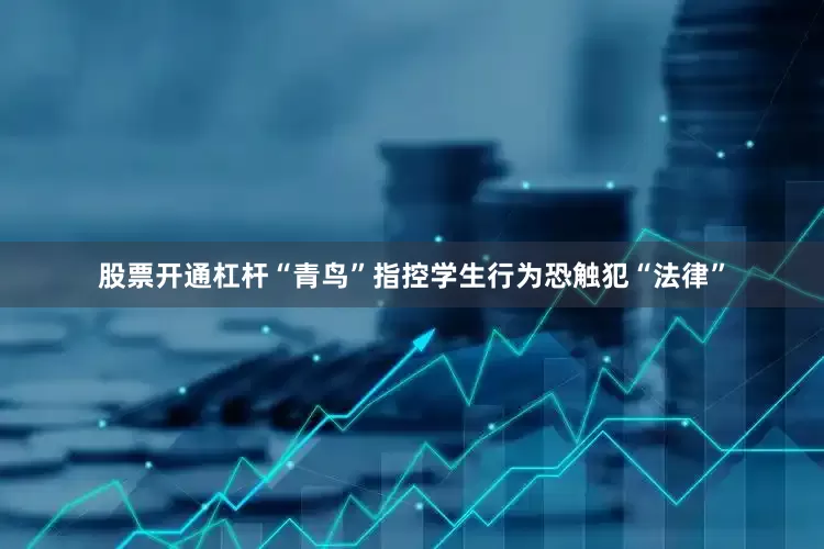 股票开通杠杆“青鸟”指控学生行为恐触犯“法律”