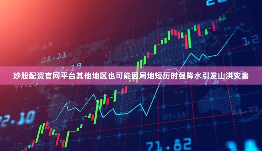 炒股配资官网平台其他地区也可能因局地短历时强降水引发山洪灾害