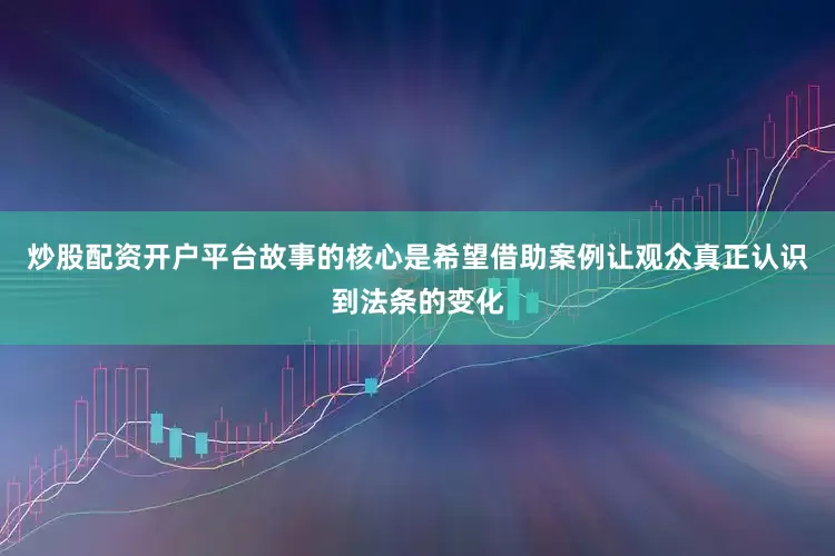 炒股配资开户平台故事的核心是希望借助案例让观众真正认识到法条的变化