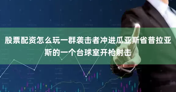 股票配资怎么玩一群袭击者冲进瓜亚斯省普拉亚斯的一个台球室开枪射击