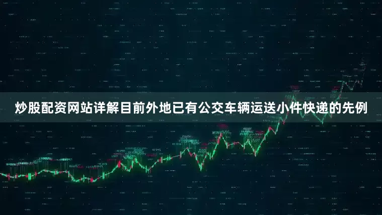 炒股配资网站详解目前外地已有公交车辆运送小件快递的先例