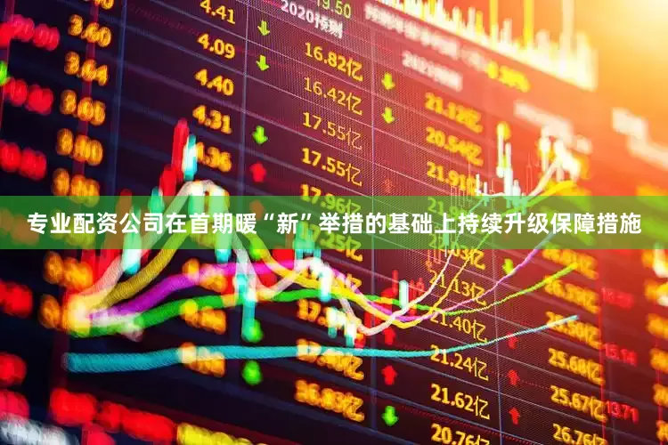 专业配资公司在首期暖“新”举措的基础上持续升级保障措施