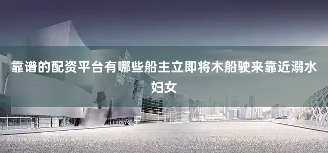靠谱的配资平台有哪些船主立即将木船驶来靠近溺水妇女