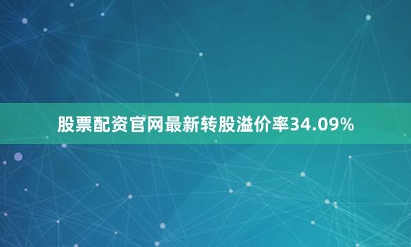 股票配资官网最新转股溢价率34.09%