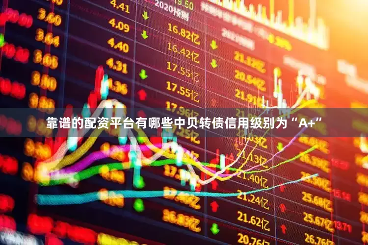靠谱的配资平台有哪些中贝转债信用级别为“A+”