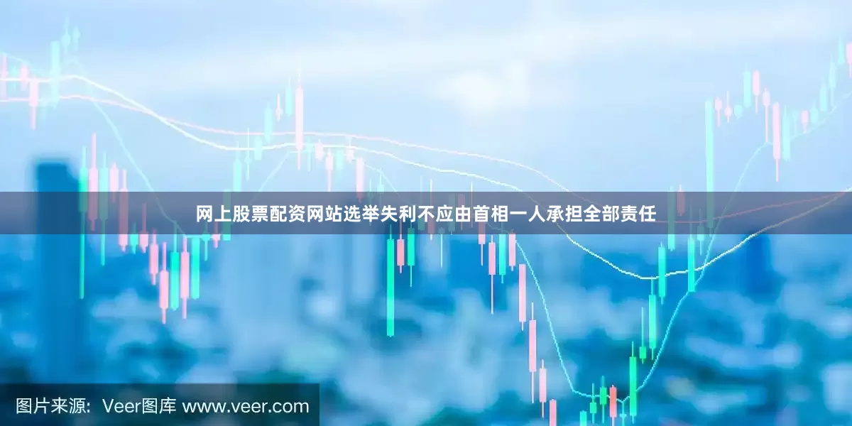 网上股票配资网站选举失利不应由首相一人承担全部责任