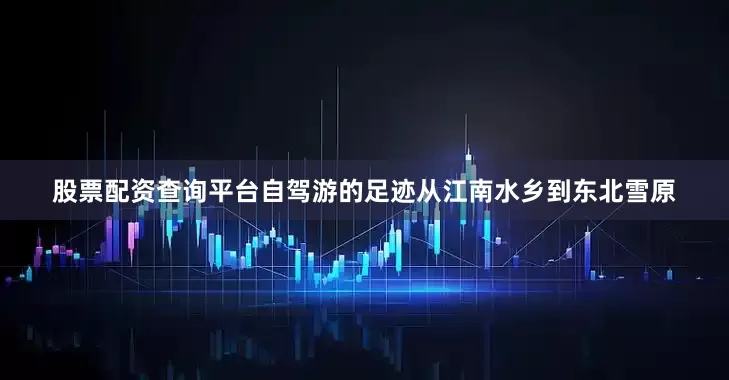 股票配资查询平台自驾游的足迹从江南水乡到东北雪原