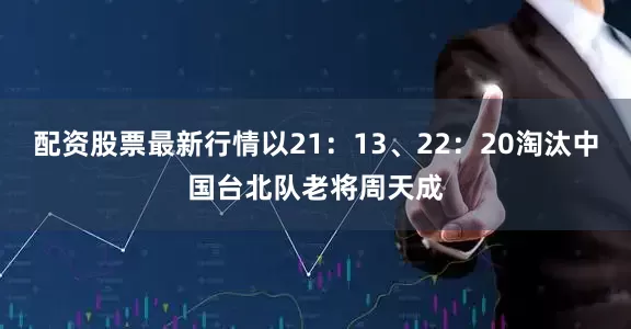 配资股票最新行情以21：13、22：20淘汰中国台北队老将周天成