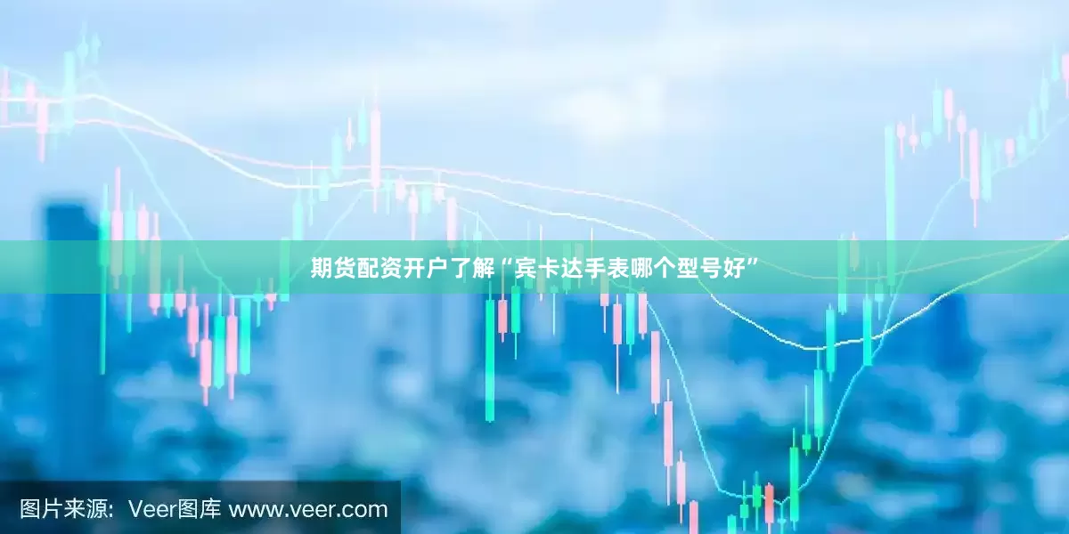 期货配资开户了解“宾卡达手表哪个型号好”