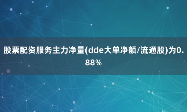 股票配资服务主力净量(dde大单净额/流通股)为0.88%