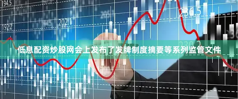 低息配资炒股网会上发布了发牌制度摘要等系列监管文件