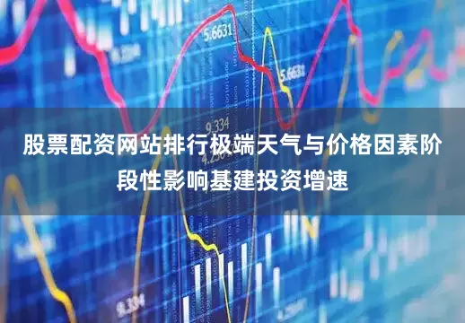 股票配资网站排行极端天气与价格因素阶段性影响基建投资增速