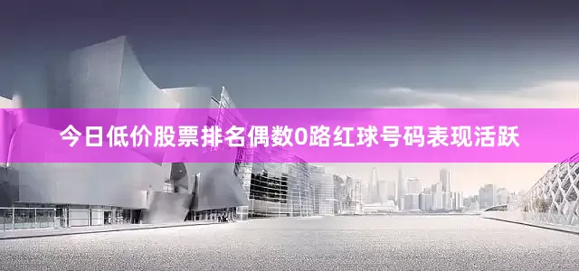 今日低价股票排名偶数0路红球号码表现活跃