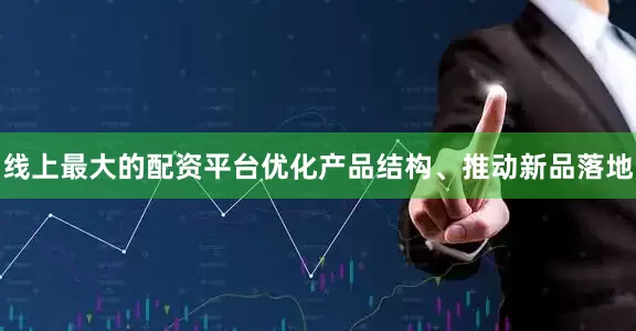 线上最大的配资平台优化产品结构、推动新品落地