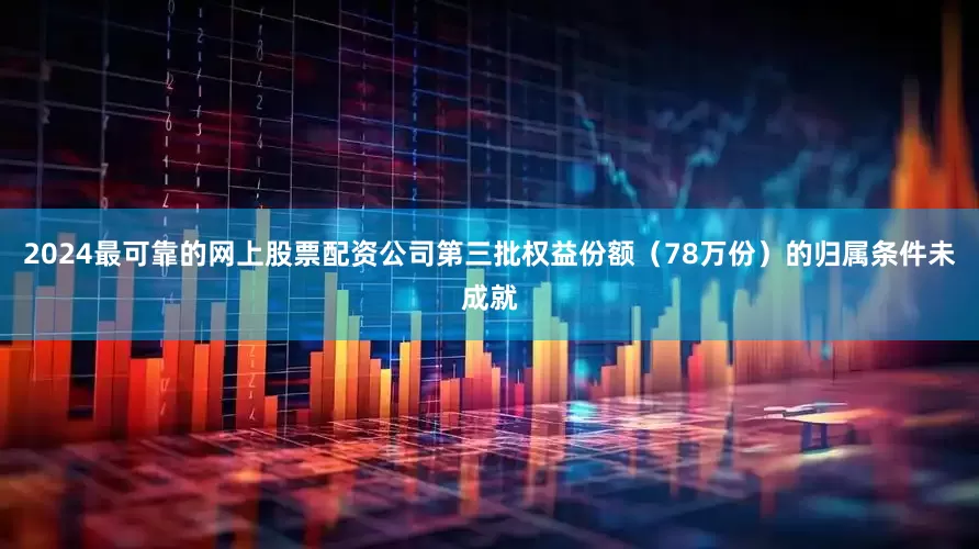 2024最可靠的网上股票配资公司第三批权益份额（78万份）的归属条件未成就