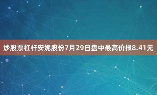 炒股票杠杆安妮股份7月29日盘中最高价报8.41元