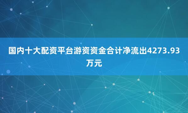 国内十大配资平台游资资金合计净流出4273.93万元