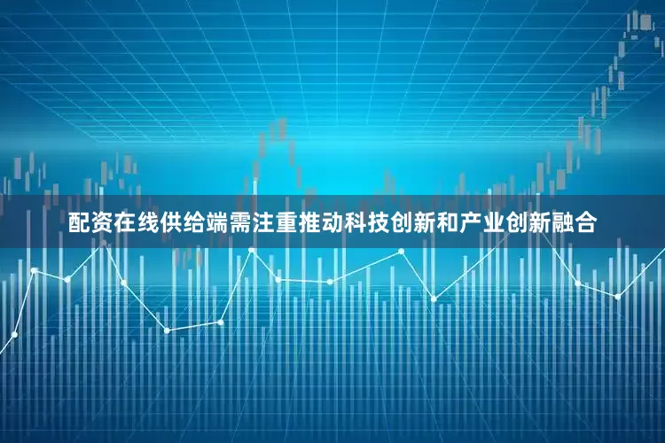配资在线供给端需注重推动科技创新和产业创新融合