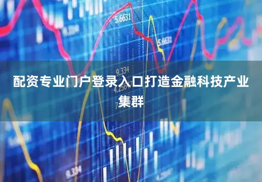 配资专业门户登录入口打造金融科技产业集群
