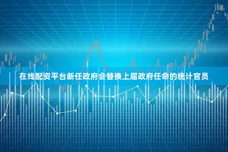 在线配资平台新任政府会替换上届政府任命的统计官员