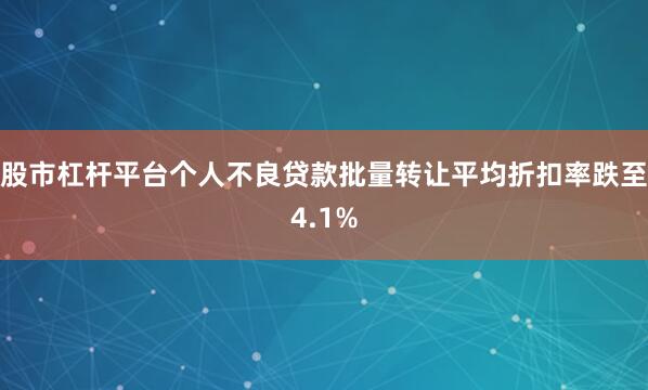 股市杠杆平台个人不良贷款批量转让平均折扣率跌至4.1%