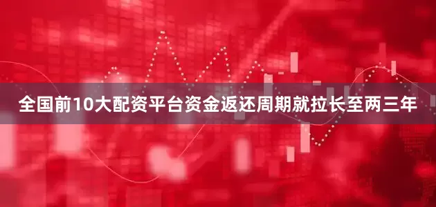 全国前10大配资平台资金返还周期就拉长至两三年